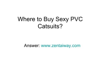 Where to Buy Sexy PVC
Catsuits?
Answer: www.zentaiway.com

 