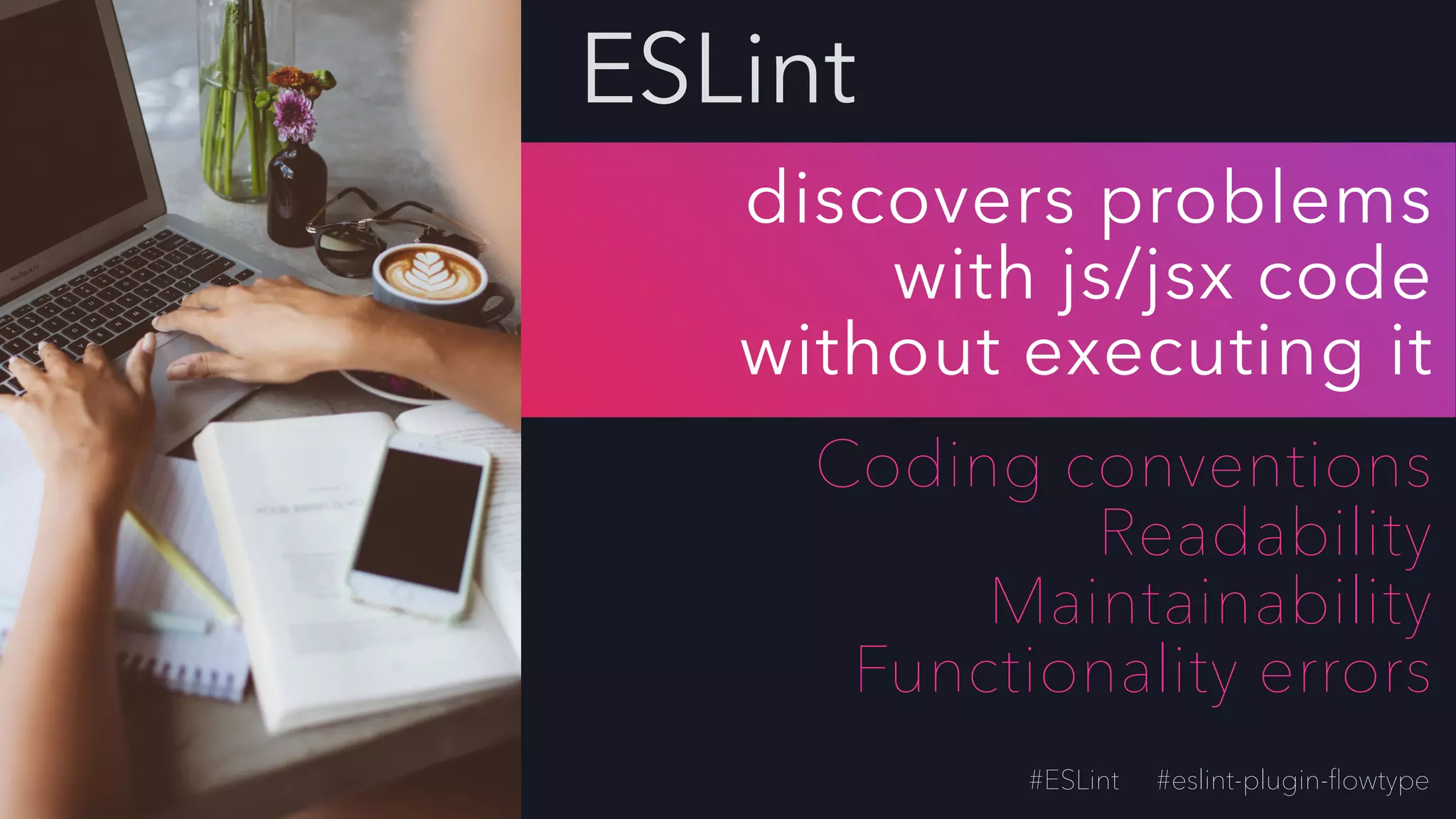 discovers problems
with js/jsx code
without executing it
Coding conventions
Readability
Maintainability
Functionality errors
ESLint
#eslint-plugin-ﬂowtype#ESLint
 