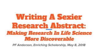 Writing A Sexier
Research Abstract:
Making Research In Life Science
More Discoverable
PF Anderson, Enriching Scholarship, May 8, 2018
 