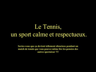 Le Tennis,  un sport calme et respectueux. Saviez-vous que ça devient tellement silencieux pendant un match de tennis que vous pouvez même lire les pensées des autres spectateur ?!! 