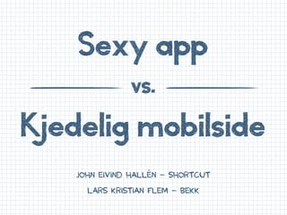 Sexy app
               vs.

Kjedelig mobilside
    JOHN EIVIND HALLÉN – Shortcut
      LARS KRISTIAN FLEM – BEKK
 
