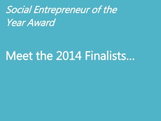 Social Entrepreneur of the 
Year Award 
Meet the 2014 Finalists… 
 