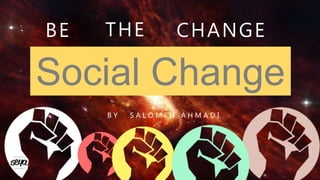 Social Change
BE
B Y
THE CHANGE
S A L O M E H A H M A D I
 