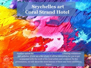 Another option for entertainment in the Seychelles - visiting exhibitions
and galleries. If you are a fan of art, it will be interesting for you to get
acquainted with the work of the local artists and sculptors. In this
presentation, we talk about the most famous of them and their exhibitions.
Enjoy!
Seychelles art
Coral Strand Hotel
 