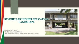 SEYCHELLES HIGHER EDUCATION
LANDSCAPE
Nathalie Fanchette
Quality Assurance Officer
Seychelles Institute of Agriculture and Horticulture
 