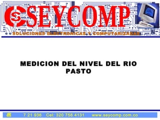 SOLUCIONES ELECTRONICAS Y COMPUTARIZADAS 7 21 936  Cel: 320 756 4131  www.seycomp.com.co SEYCOMP MEDICION DEL NIVEL DEL RIO PASTO 1 1 