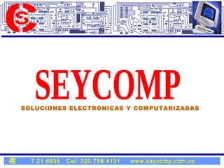 SOLUCIONES ELECTRONICAS Y COMPUTARIZADAS 7 21 6936  Cel: 320 756 4131  www.seycomp.com.co SEYCOMP 1 1 