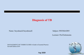 Diagnosis of TB
Name: Seyedsaeid Seyedraoufi Subject: PHTISIATRY
Lecturer: Prof.Solomonia
Sep 2020
MANAGEMENT OF TUBERCULOSIS A Guide to Essential Practice
Seventh Edition 2019
 