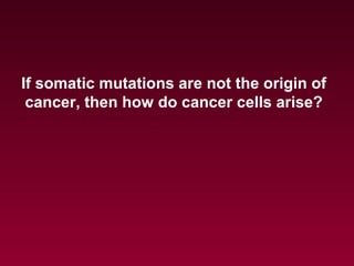 If somatic mutations are not the origin of
cancer, then how do cancer cells arise?
 