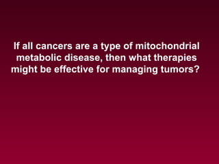 If all cancers are a type of mitochondrial
metabolic disease, then what therapies
might be effective for managing tumors?
 