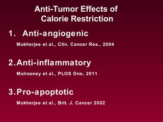 1. Anti-angiogenic
Mukherjee et al., Clin. Cancer Res., 2004
2.Anti-inflammatory
Mulrooney et al., PLOS One, 2011
3.Pro-apoptotic
Mukherjee et al., Brit. J. Cancer 2002
Anti-Tumor Effects of
Calorie Restriction
 