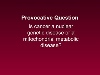 Is cancer a nuclear
genetic disease or a
mitochondrial metabolic
disease?
Provocative Question
 