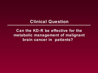 Can the KD-R be effective for the
metabolic management of malignant
brain cancer in patients?
Clinical Question
 
