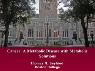 Cancer: A Metabolic Disease with Metabolic
Solutions
Thomas N. Seyfried
Boston College
 