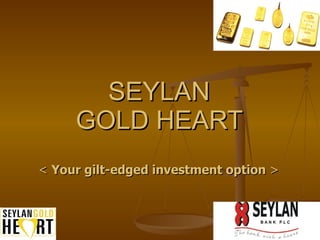 SEYLAN  GOLD HEART   <  Your gilt-edged investment option  > 