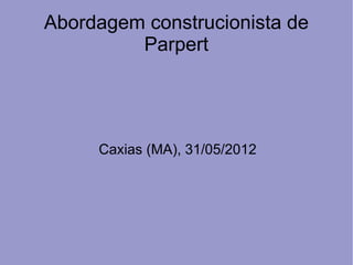 Abordagem construcionista de
         Parpert




     Caxias (MA), 31/05/2012
 