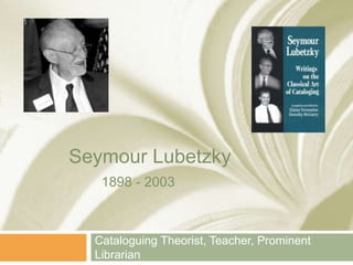 Seymour Lubetzky
   1898 - 2003



  Cataloguing Theorist, Teacher, Prominent
  Librarian
 
