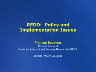 REDD:  Policy and Implementation Issues Frances Seymour Director General Center for International Forestry Research (CIFOR) Jakarta, March 28, 2008 