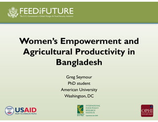 Women’s Empowerment and
Agricultural Productivity in
Bangladesh
Greg Seymour
PhD student
American University
Washington, DC
 