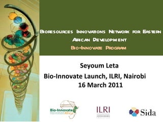 Bioresources Innovations Network for Eastern African Development  Bio-Innovate Program  Seyoum Leta   Bio-Innovate Launch, ILRI, Nairobi  16 March 2011 