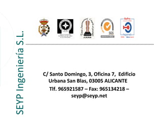 SEYP Ingeniería S.L.



                       C/ Santo Domingo, 3, Oficina 7, Edificio
                         Urbana San Blas, 03005 ALICANTE
                          Tlf. 965921587 – Fax: 965134218 –
                                    seyp@seyp.net
 