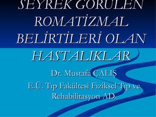 SEYREK GÖRÜLEN
  ROMATİZMAL
BELİRTİLERİ OLAN
  HASTALIKLAR
       Dr. Mustafa ÇALIŞ
 E.Ü. Tıp Fakültesi Fiziksel Tıp ve
       Rehabilitasyon AD.
 