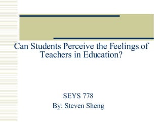 Can Students Perceive the Feelings of Teachers in Education? SEYS 778 By: Steven Sheng 
