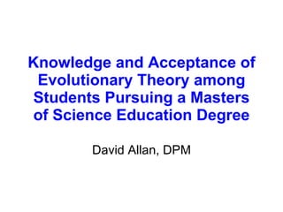 Knowledge and Acceptance of Evolutionary Theory among Students Pursuing a Masters of Science Education Degree David Allan, DPM 