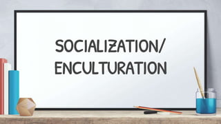 SOCIALIZATION/
ENCULTURATION
 
