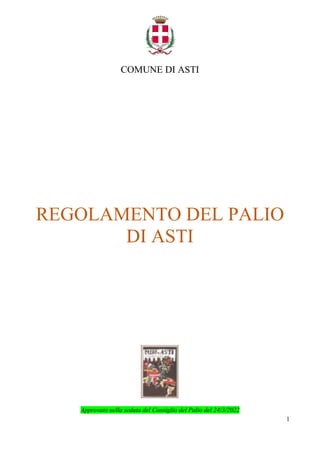 1
COMUNE DI ASTI
REGOLAMENTO DEL PALIO
DI ASTI
Approvato nella seduta del Consiglio del Palio del 24/3/2022
 