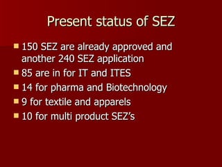 Present status of SEZ 150 SEZ are already approved and another 240 SEZ application  85 are in for IT and ITES 14 for pharma and Biotechnology 9 for textile and apparels 10 for multi product SEZ’s 
