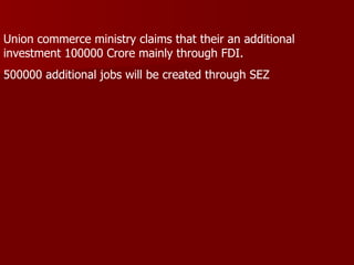 Union commerce ministry claims that their an additional investment 100000 Crore mainly through FDI. 500000 additional jobs will be created through SEZ 