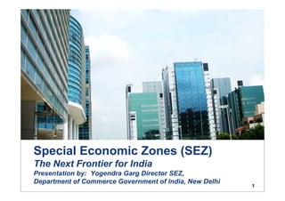 GLOBAL TAX ADVISORY SERVICES




Special Economic Zones (SEZ)
The Next Frontier for India
Presentation by: Yogendra Garg Director SEZ,
Department of Commerce Government of India, New Delhi
                                                                    1
 