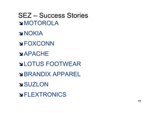 SEZ – Success Stories
 MOTOROLA
 NOKIA
 FOXCONN
 APACHE
 LOTUS FOOTWEAR
 BRANDIX APPAREL
 SUZLON
 FLEXTRONICS
                        17
 