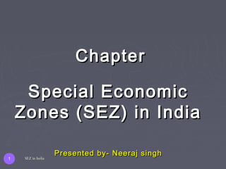 Special EconomicSpecial Economic
Zones (SEZ) in IndiaZones (SEZ) in India
Presented by- Neeraj singhPresented by- Neeraj singh
ChapterChapter
1 SEZ in India
 