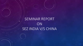 SEMINAR REPORT
ON
SEZ INDIA V/S CHINA
 