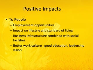 Positive Impacts To People Employement opportunities Impact on lifestyle and standard of living Business infrastructure combined with social facilities Better work culture , good education, leadership vision 
