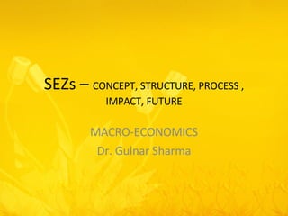 SEZs –  CONCEPT, STRUCTURE, PROCESS , IMPACT, FUTURE MACRO-ECONOMICS Dr. Gulnar Sharma 