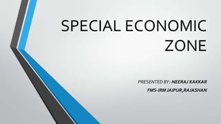 SPECIAL ECONOMIC
ZONE
PRESENTED BY:-NEERAJ KAKKAR
FMS-IRM JAIPUR,RAJASHAN

 