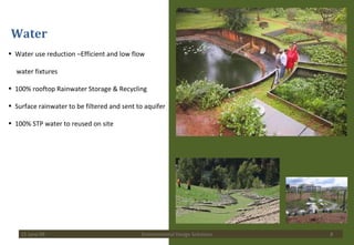 Water Water use reduction –Efficient and low flow  water fixtures 100% rooftop Rainwater Storage & Recycling Surface rainwater to be filtered and sent to aquifer  100% STP water to reused on site 15 June 09 Environmental Design Solutions 