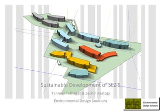 Sustainable Development of SEZ’S Tanmay Tathagat & Sachin Rastogi Environmental Design Soultions Environmental Design Solutions 