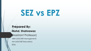 SEZ vs EPZ
Prepared By:
Mohd. Shahnawaz
(Assistant Professor)
MBA (UGCNET-Management)
MA (UGCNET-Education)
B.Ed.
 