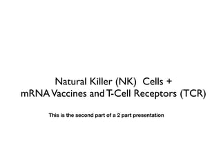 Natural Killer (NK) Cells +
mRNAVaccines and T-Cell Receptors (TCR)
This is the second part of a 2 part presentation
 
