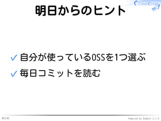 まとめ Powered by Rabbit 2.1.3
明日からのヒント
OSSを1つ選ぶ
自分が使っているOSS✓
気になる会社が作っているOSS✓
✓
毎日コミットを読む（読み）
さらに: バグを直してみる（書き）✓
さらに: 機能追加してみる（書き）✓
✓
 