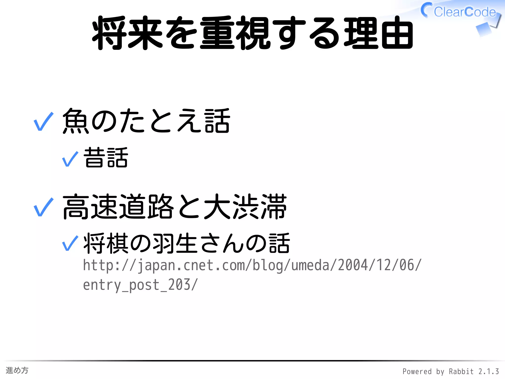 進め方 Powered by Rabbit 2.1.3
高速道路と大渋滞
インターネットの普及
情報量大・いつでも対局できる✓
将棋が強くなるための高速道路✓
✓
高速道路の先は大渋滞
高速道路に終わりがある✓
次の世代も高速道路を走ってくる✓
終わった場所から抜け出せない✓
✓
 