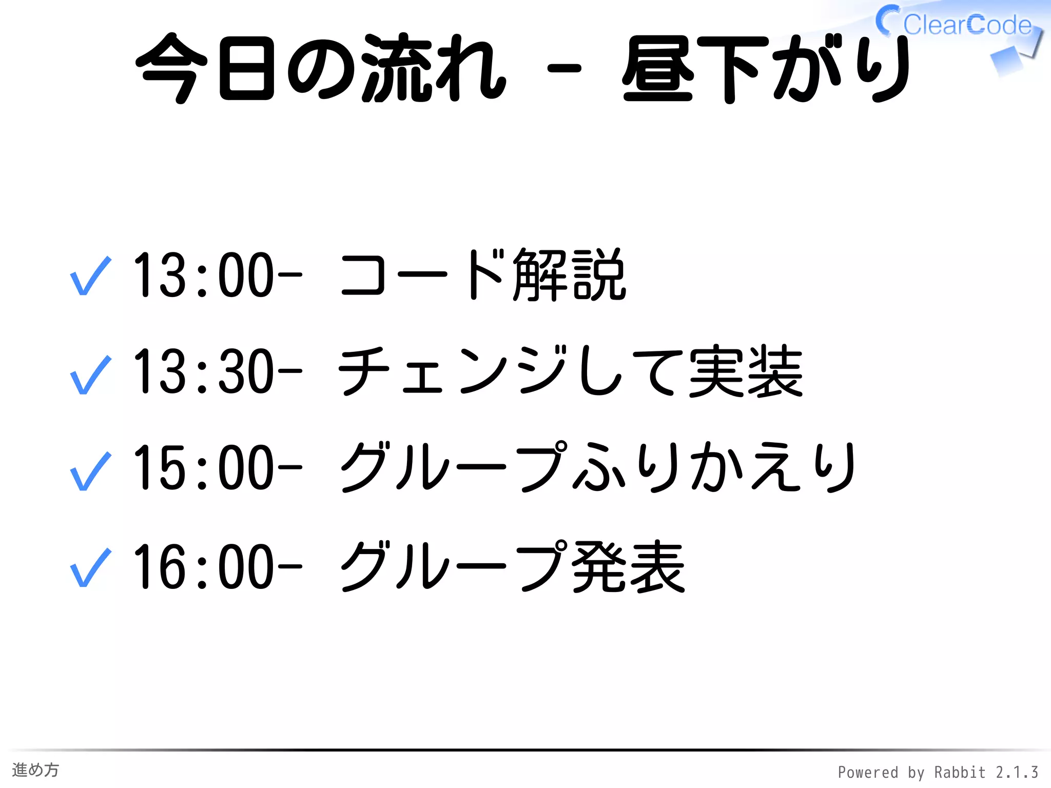 進め方 Powered by Rabbit 2.1.3
今日の流れ - 昼下がり
13:00- コード解説✓
13:20- チェンジして実装✓
15:00- グループふりかえり✓
16:10- グループ発表✓
 