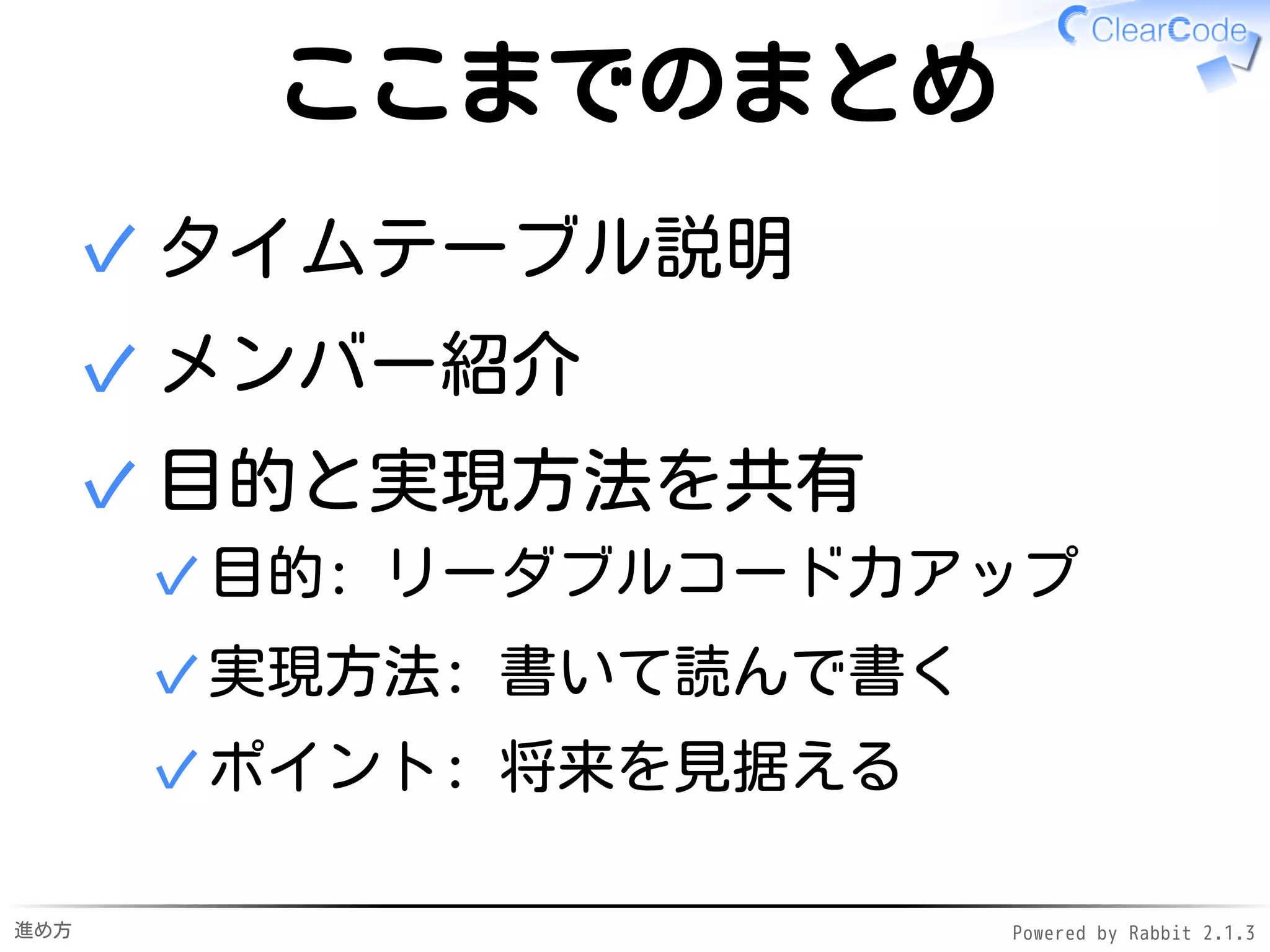 進め方 Powered by Rabbit 2.1.3
本から学ぶ
既存のテクニックの習得
本から学ぶ ←各自やって✓
野生のコードを読む→
リーダブルコードを発見→
吸収
✓
1.
新規にテクニックを発明
リーダブルでないコードを発見→
改善案を発明
✓
2.
 