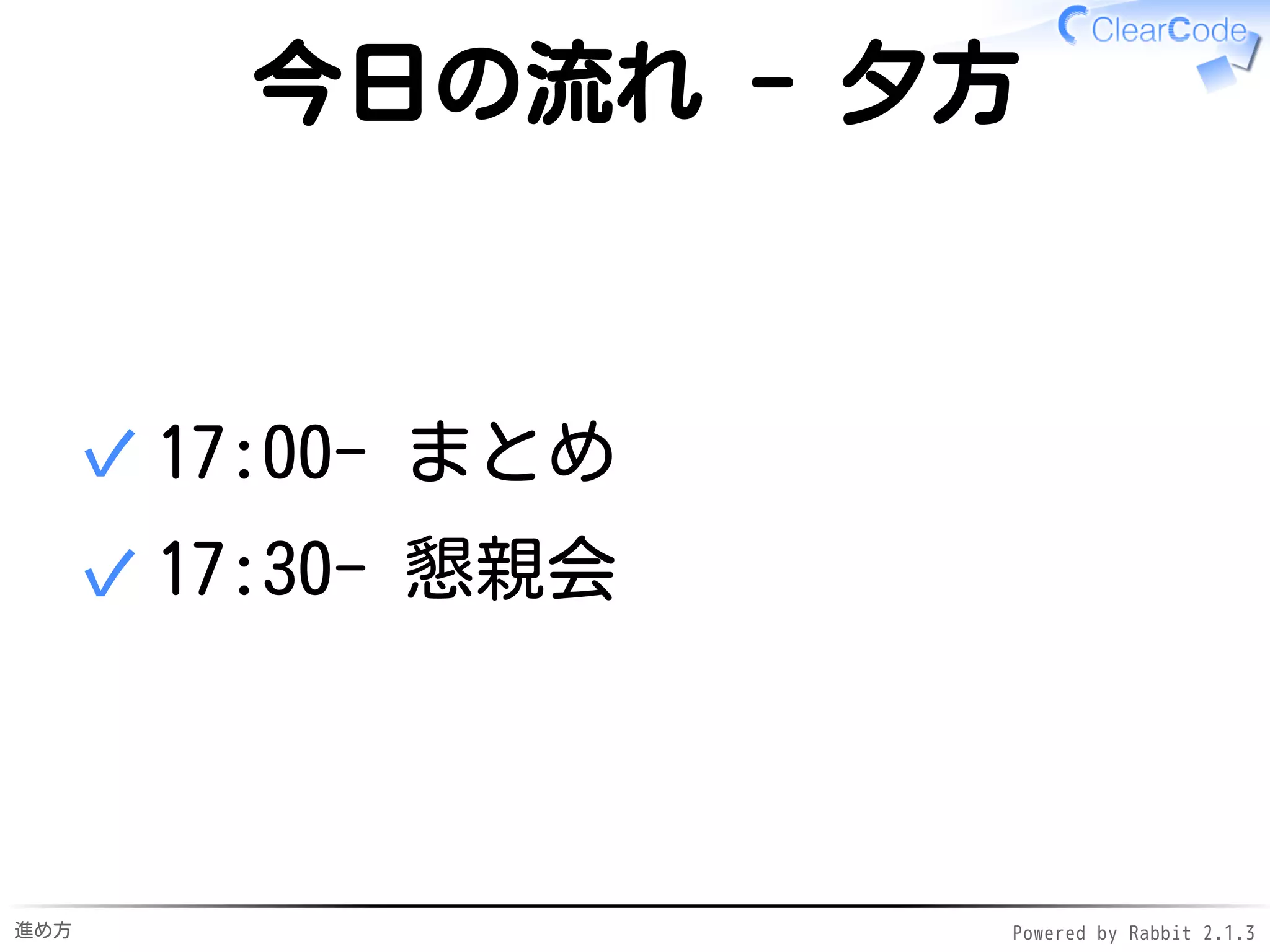 進め方 Powered by Rabbit 2.1.3
今日の流れ - 夕方
17:10- まとめ✓
17:20- スポンサーセッション✓
18:00- 懇親会✓
 
