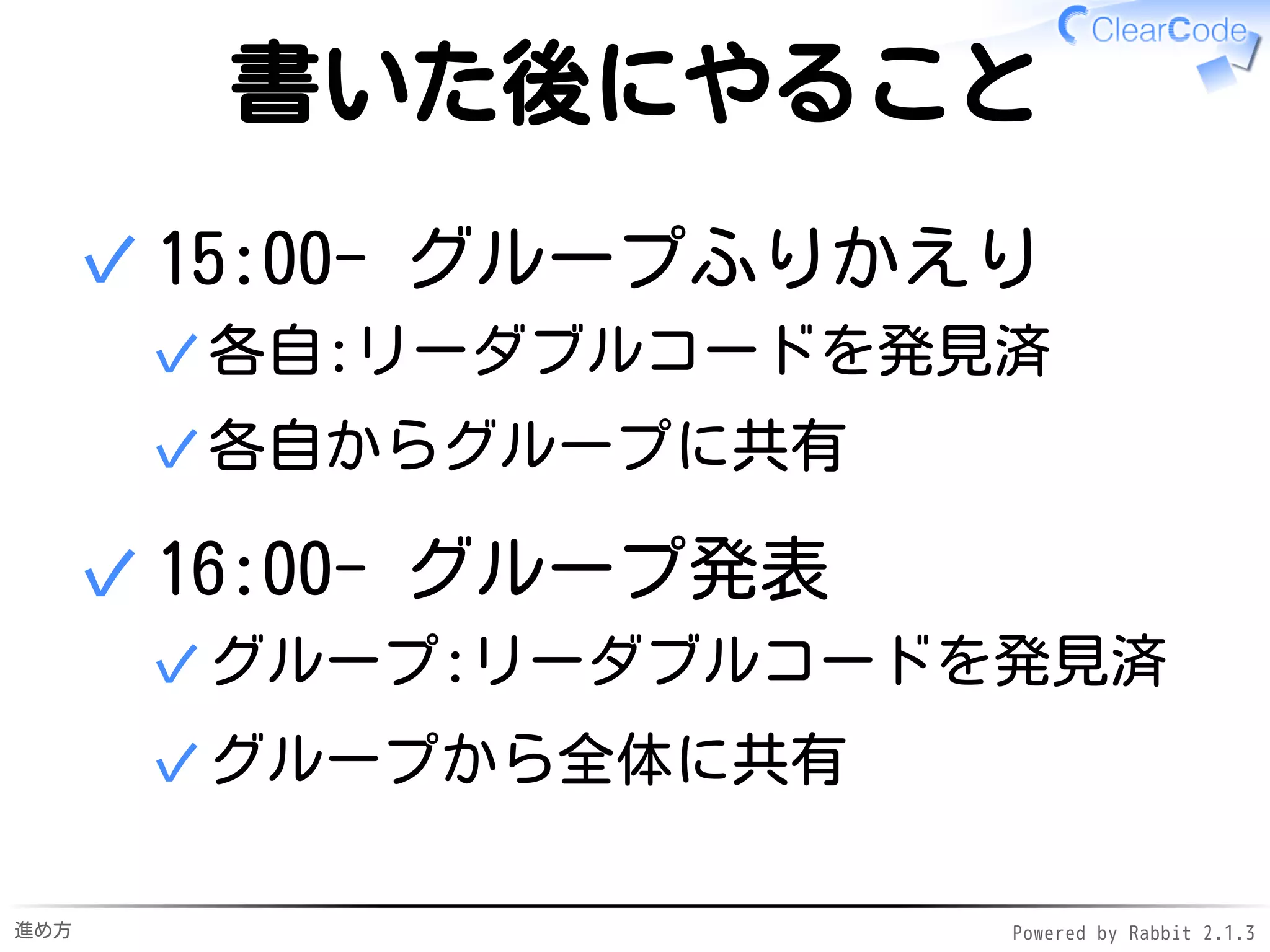 進め方 Powered by Rabbit 2.1.3
ここまでのまとめ
リーダブルコードの
発見方法を紹介
書いて読んで書いて…✓
✓
今日やることの説明
書いて読んで書いて✓
1ターンだけ✓
2ターン目以降は各自がんばって！✓
✓
 
