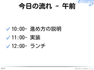 進め方 Powered by Rabbit 2.1.3
今日の流れ - 午前
10:00- 進め方の説明✓
11:00- 実装✓
12:00- ランチ✓
 